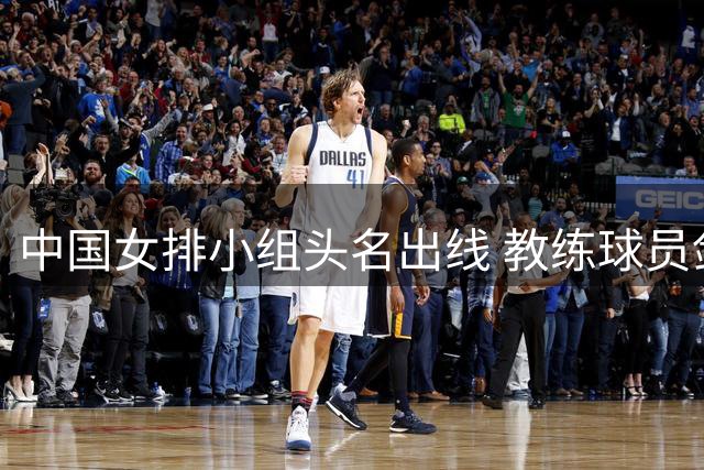 中国女排小组头名出线 教练球员剑指淘汰赛硬仗