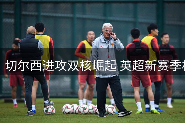 切尔西进攻双核崛起 英超新赛季格局生变