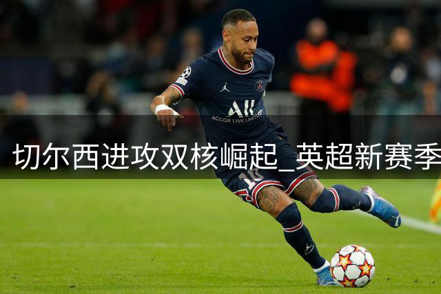 切尔西进攻双核崛起 英超新赛季格局生变