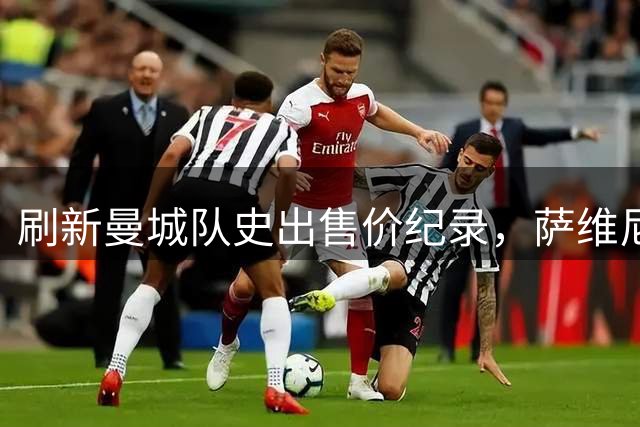刷新曼城队史出售价纪录，萨维尼奥凭啥这么贵？