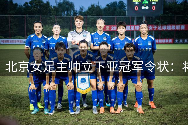 北京女足主帅立下亚冠军令状：将决战小组赛 力争主场之战