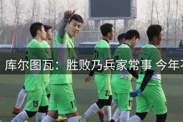 库尔图瓦：胜败乃兵家常事 今年不行明年再来呗