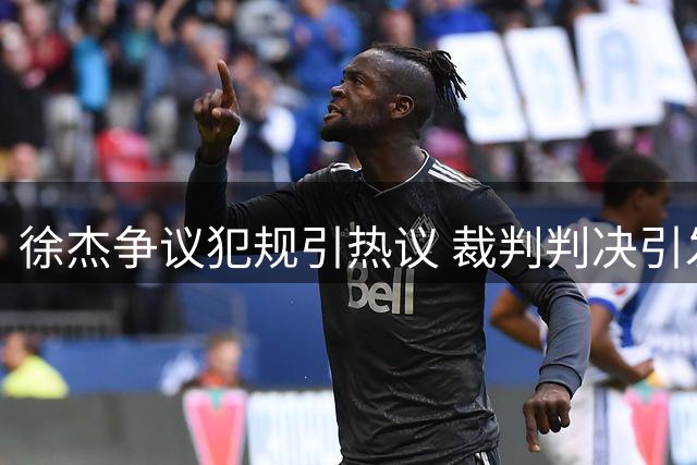 徐杰争议犯规引热议 裁判判决引发球迷不满