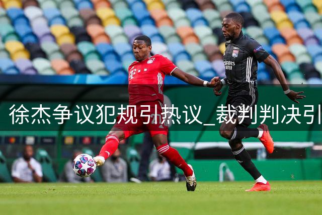 徐杰争议犯规引热议 裁判判决引发球迷不满