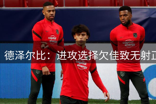 德泽尔比：进攻选择欠佳致无射正 其实能进三四球