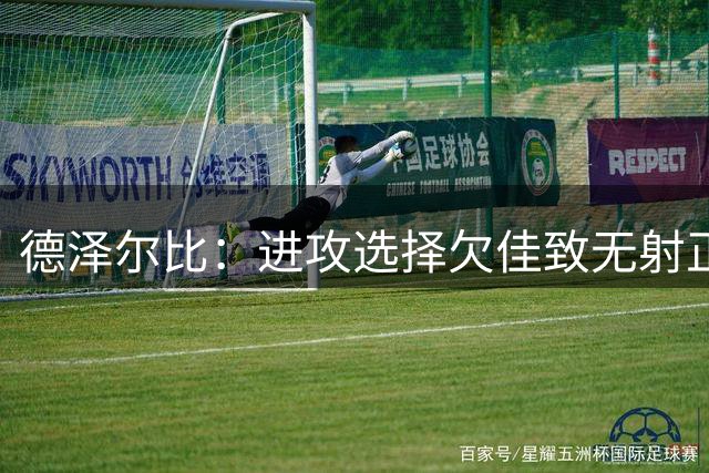 德泽尔比：进攻选择欠佳致无射正 其实能进三四球