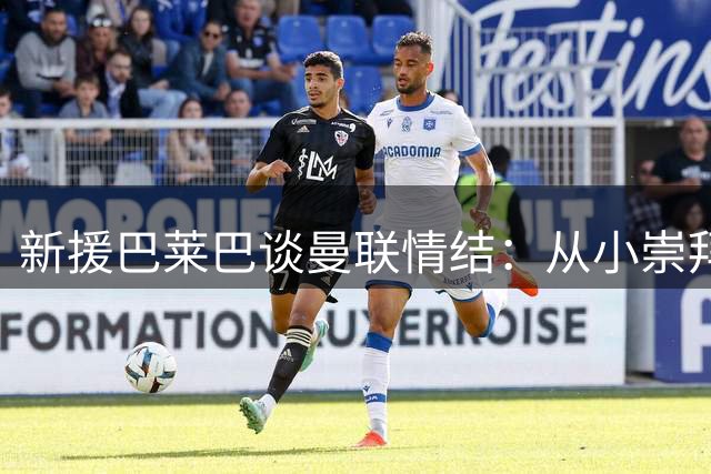 新援巴莱巴谈曼联情结：从小崇拜博格巴 父亲预言成真