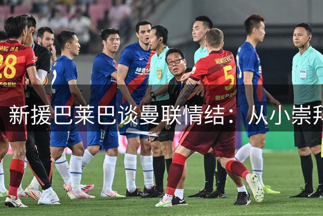 新援巴莱巴谈曼联情结：从小崇拜博格巴 父亲预言成真