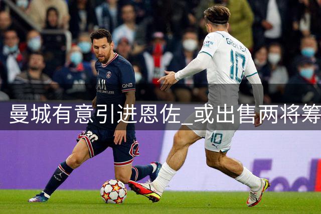 曼城有意引进恩佐 或出售两将筹措转会资金