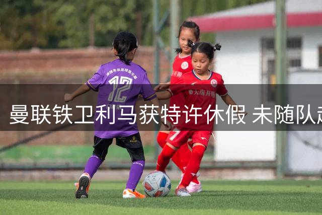 曼联铁卫利马获特许休假 未随队赴爱尔兰另有隐情