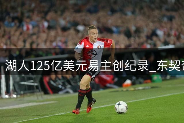 湖人125亿美元易主创纪录 东契奇9年将迎第5任老板