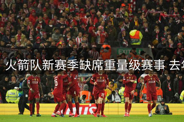 火箭队新赛季缺席重量级赛事 去年曾参与揭幕战与圣诞大战