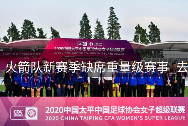 火箭队新赛季缺席重量级赛事 去年曾参与揭幕战与圣诞大战