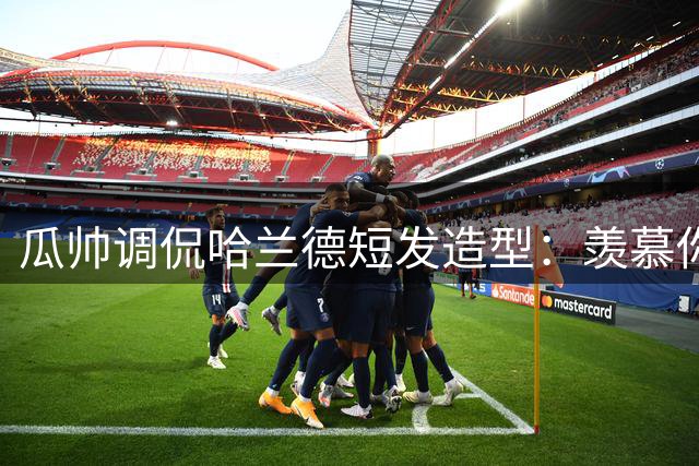 瓜帅调侃哈兰德短发造型：羡慕你有头发，我都想留