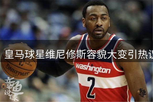 皇马球星维尼修斯容貌大变引热议 粉丝直呼认不出