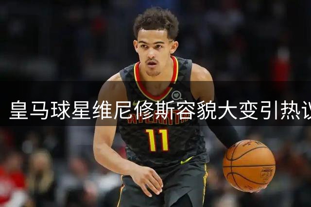 皇马球星维尼修斯容貌大变引热议 粉丝直呼认不出