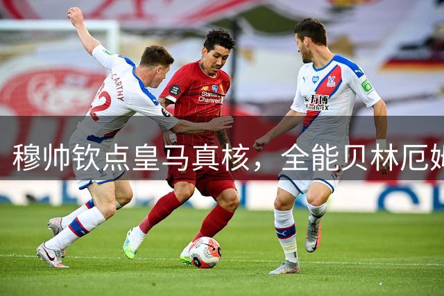 穆帅钦点皇马真核，全能贝林厄姆不可或缺