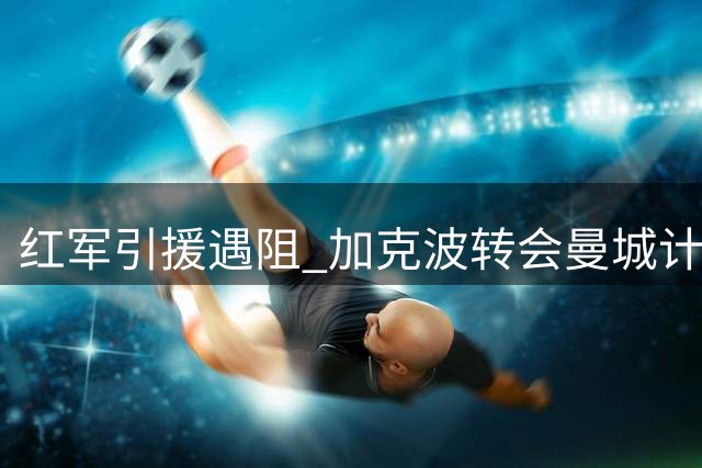 红军引援遇阻 加克波转会曼城计划搁浅