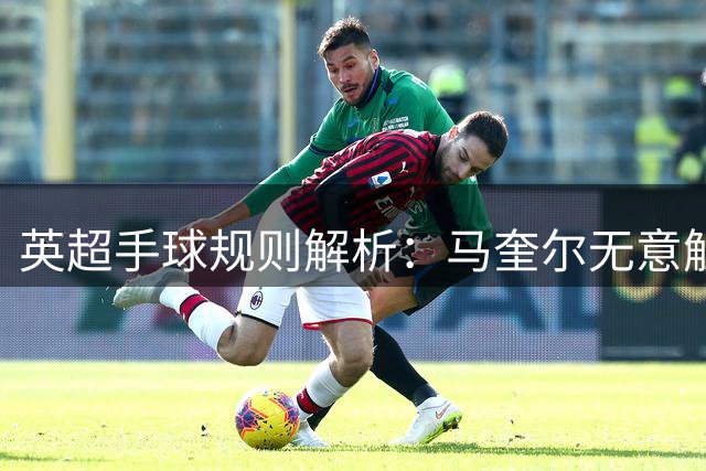 英超手球规则解析：马奎尔无意触臂后乌龙进球获认可
