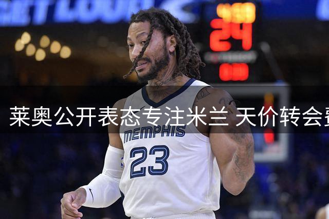 莱奥公开表态专注米兰 天价转会费成离队最大阻碍