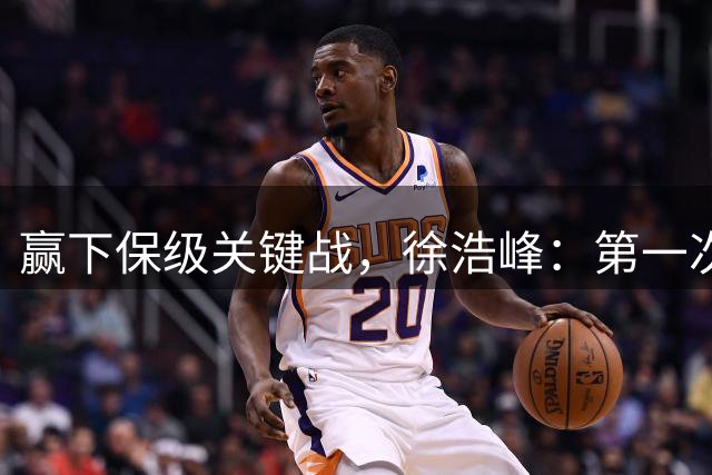 赢下保级关键战，徐浩峰：第一次在客场更衣室听见放音乐了
