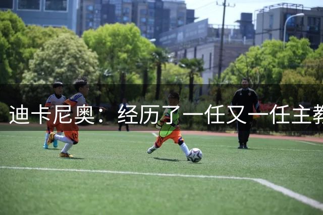 迪卡尼奥：经历了一任又一任主教练，莱奥的态度却没有任何改变