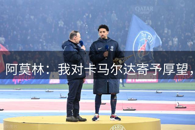 阿莫林：我对卡马尔达寄予厚望，有机会就必须逼迫他挑起大梁