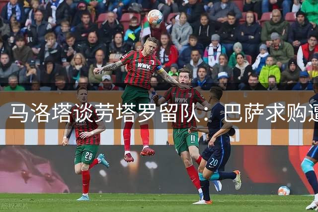 马洛塔谈劳塔罗留队：巴萨求购遭严拒 球员心属国米