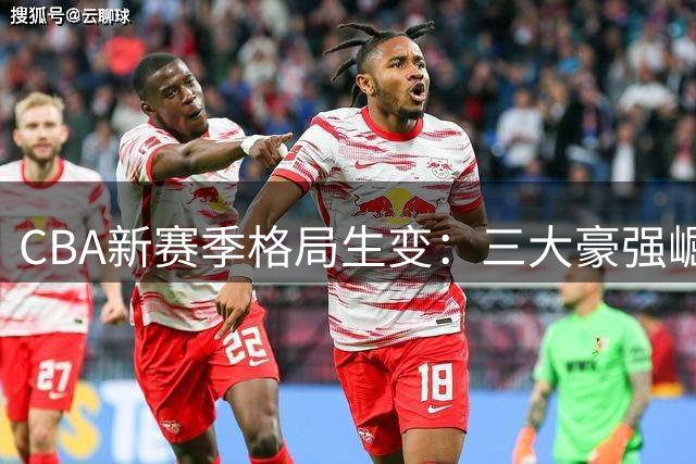 CBA新赛季格局生变：三大豪强崛起，传统劲旅面临挑战